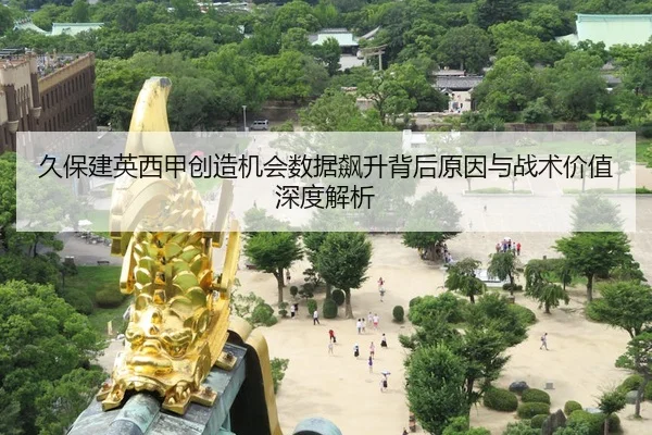 久保建英西甲创造机会数据飙升背后原因与战术价值深度解析