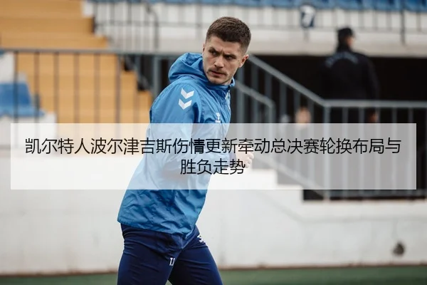 凯尔特人波尔津吉斯伤情更新牵动总决赛轮换布局与胜负走势
