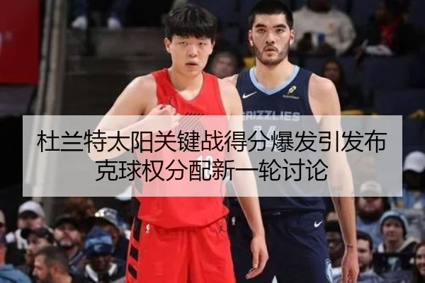 杜兰特太阳关键战得分爆发引发布克球权分配新一轮讨论