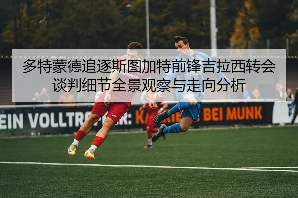 多特蒙德追逐斯图加特前锋吉拉西转会谈判细节全景观察与走向分析