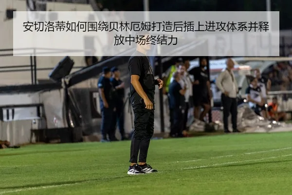 安切洛蒂如何围绕贝林厄姆打造后插上进攻体系并释放中场终结力