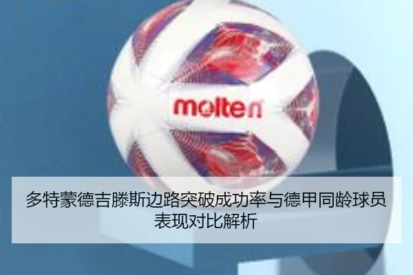多特蒙德吉滕斯边路突破成功率与德甲同龄球员表现对比解析