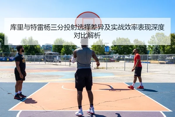 库里与特雷杨三分投射选择差异及实战效率表现深度对比解析
