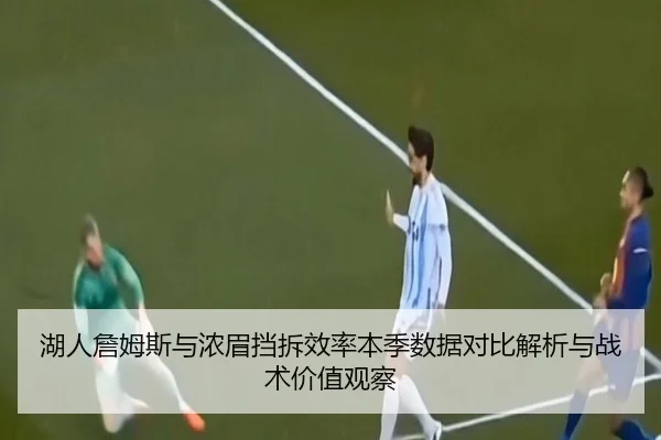 湖人詹姆斯与浓眉挡拆效率本季数据对比解析与战术价值观察