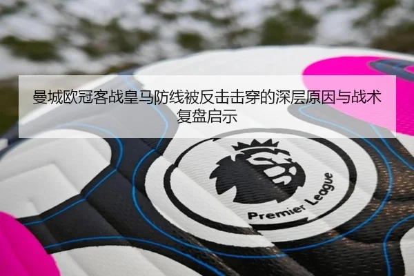 曼城欧冠客战皇马防线被反击击穿的深层原因与战术复盘启示