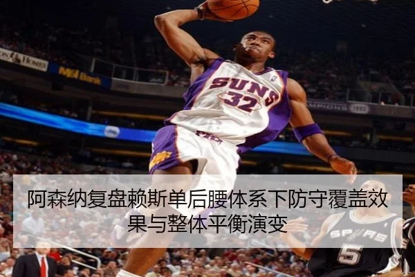 阿森纳复盘赖斯单后腰体系下防守覆盖效果与整体平衡演变