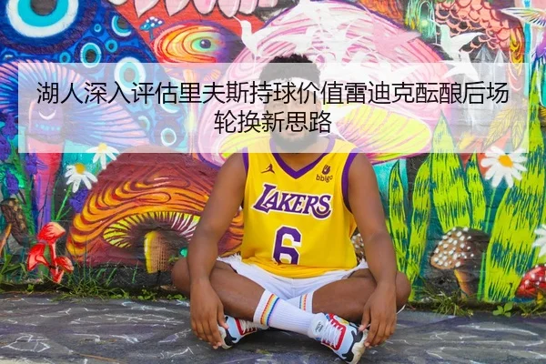 湖人深入评估里夫斯持球价值雷迪克酝酿后场轮换新思路