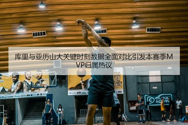 库里与亚历山大关键时刻数据全面对比引发本赛季MVP归属热议
